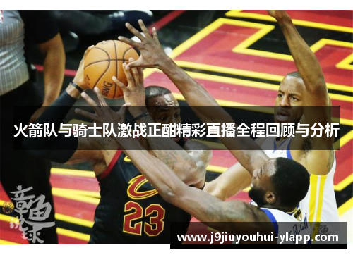火箭队与骑士队激战正酣精彩直播全程回顾与分析