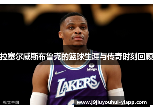 拉塞尔威斯布鲁克的篮球生涯与传奇时刻回顾